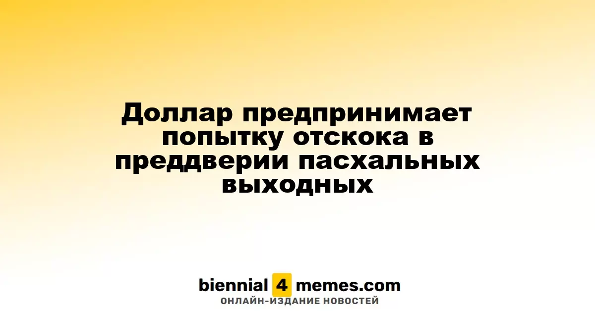 Доллар пытается восстановиться перед пасхальными праздниками