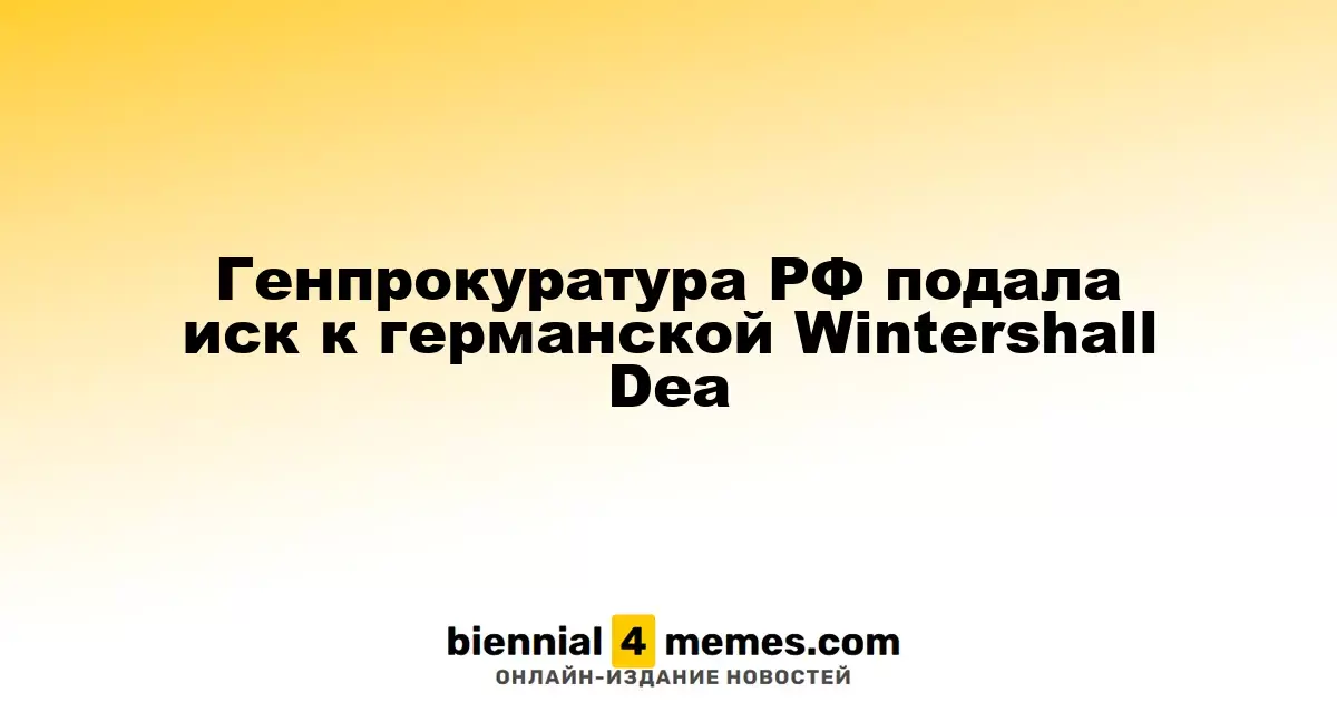 Генеральная прокуратура России инициировала судебный процесс против немецкой компании Wintershall Dea