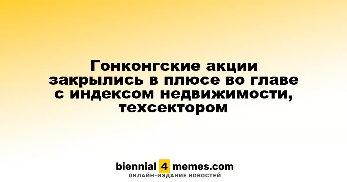 Гонконгские фондовые рынки завершили торги на позитивной ноте с акцентом на недвижимость и технологии