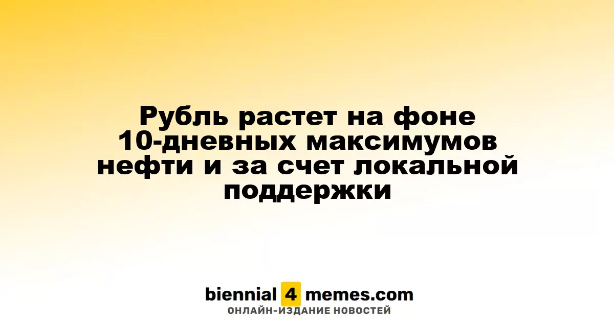 Рубль укрепляется благодаря 10-дневным максимумам цен на нефть и внутренней поддержке