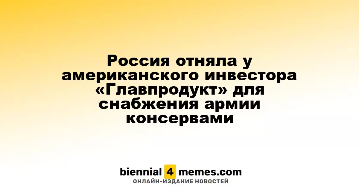 Россия конфисковала «Главпродукт» у американского инвестора для снабжения армии консервами