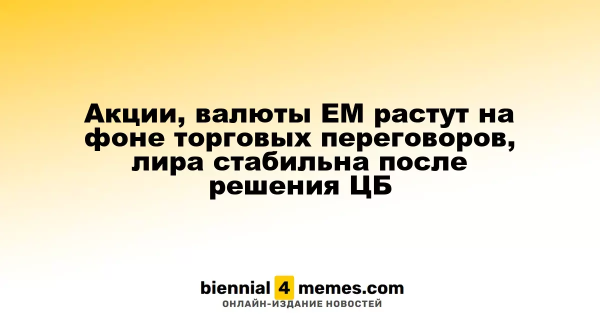 Рост акций и валют EM на фоне торговых переговоров, лира сохраняет стабильность после решения ЦБ