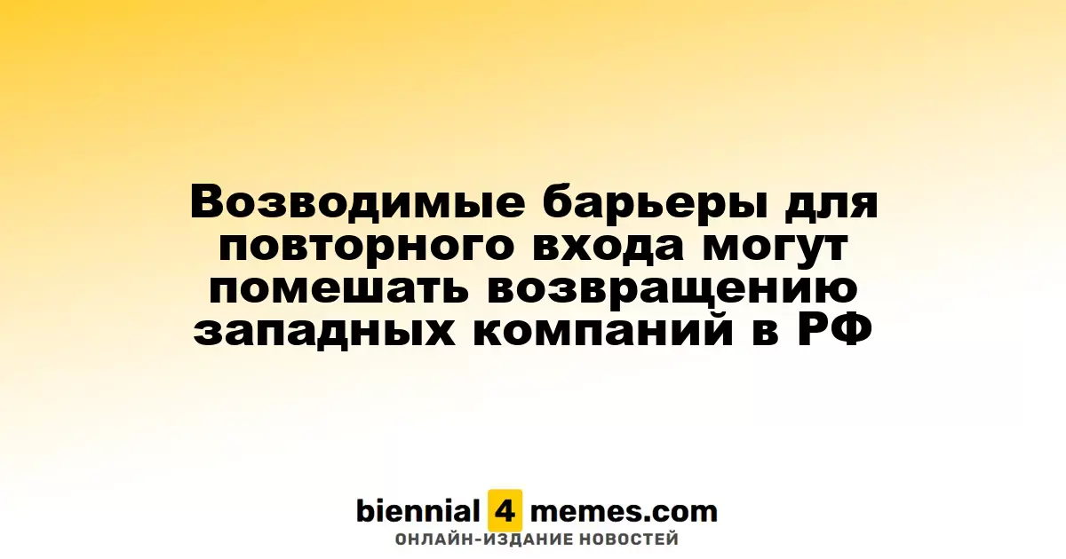 Возводимые барьеры для повторного входа могут помешать возвращению западных компаний в РФ