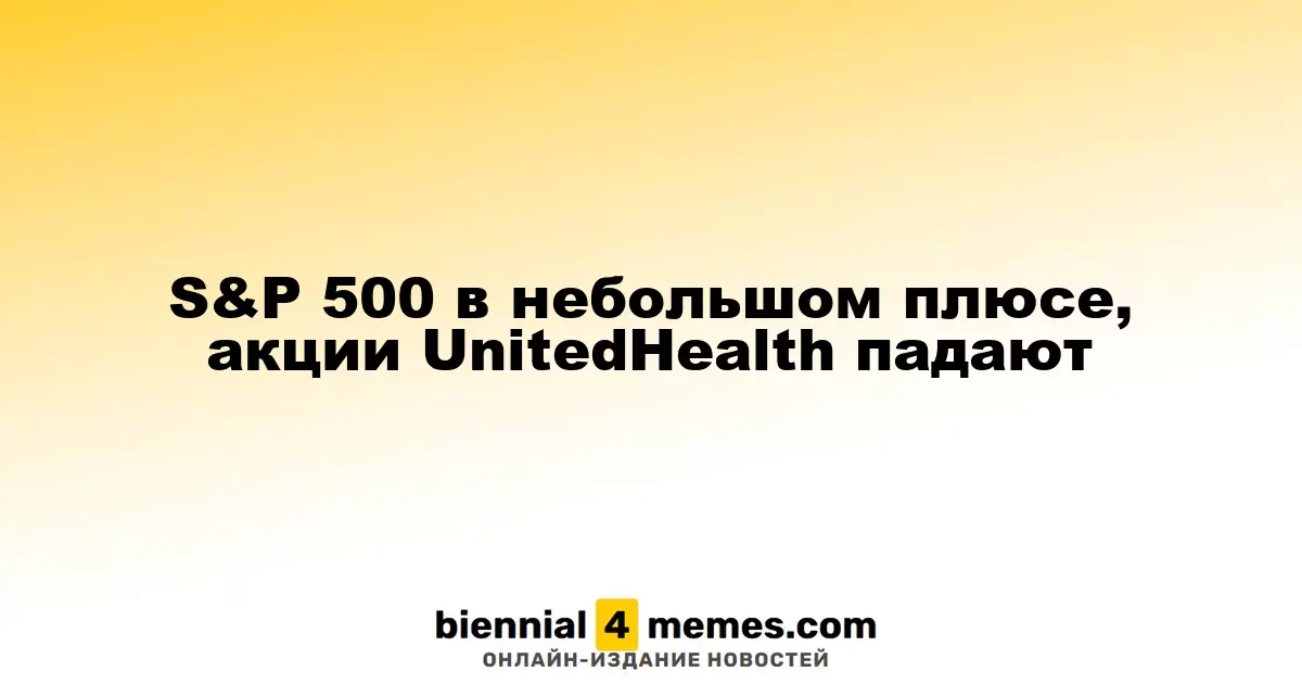 S&P 500 немного растет, акции UnitedHealth значительно падают