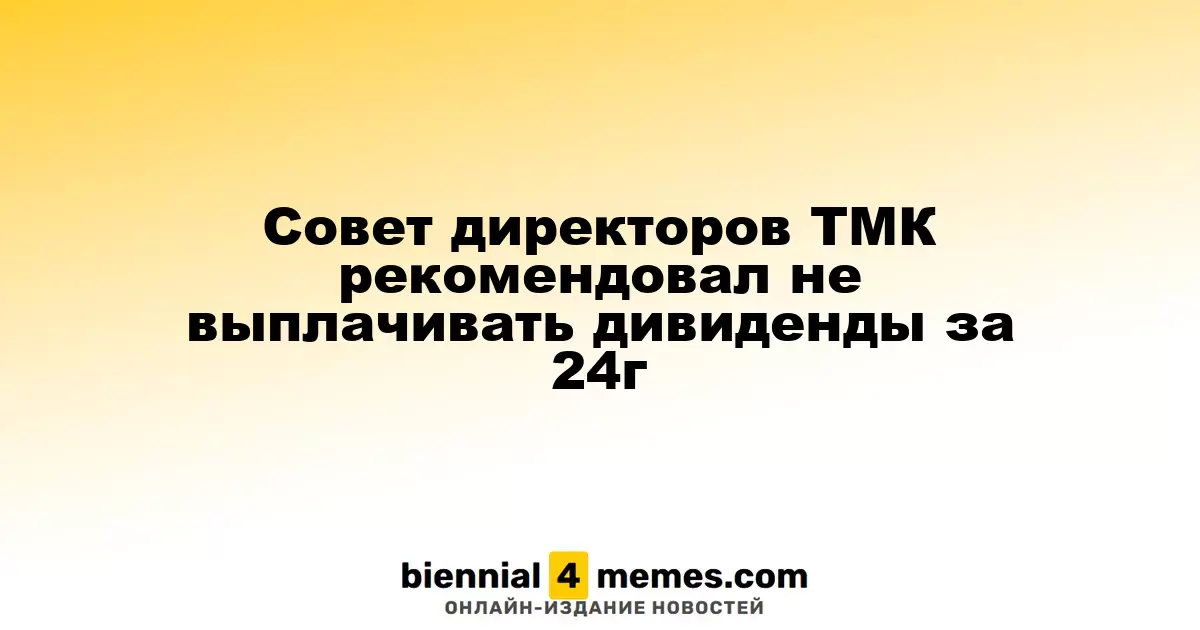 Правление ТМК предложило отказаться от дивидендов за 2024 год