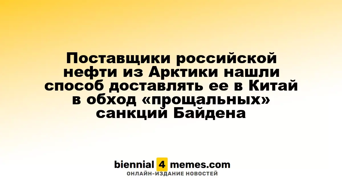 Поставщики арктической нефти из России нашли способ обойти санкции Байдена для поставок в Китай