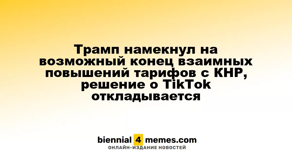Трамп намекнул на возможное прекращение взаимных тарифов с Китаем, решение по TikTok задерживается