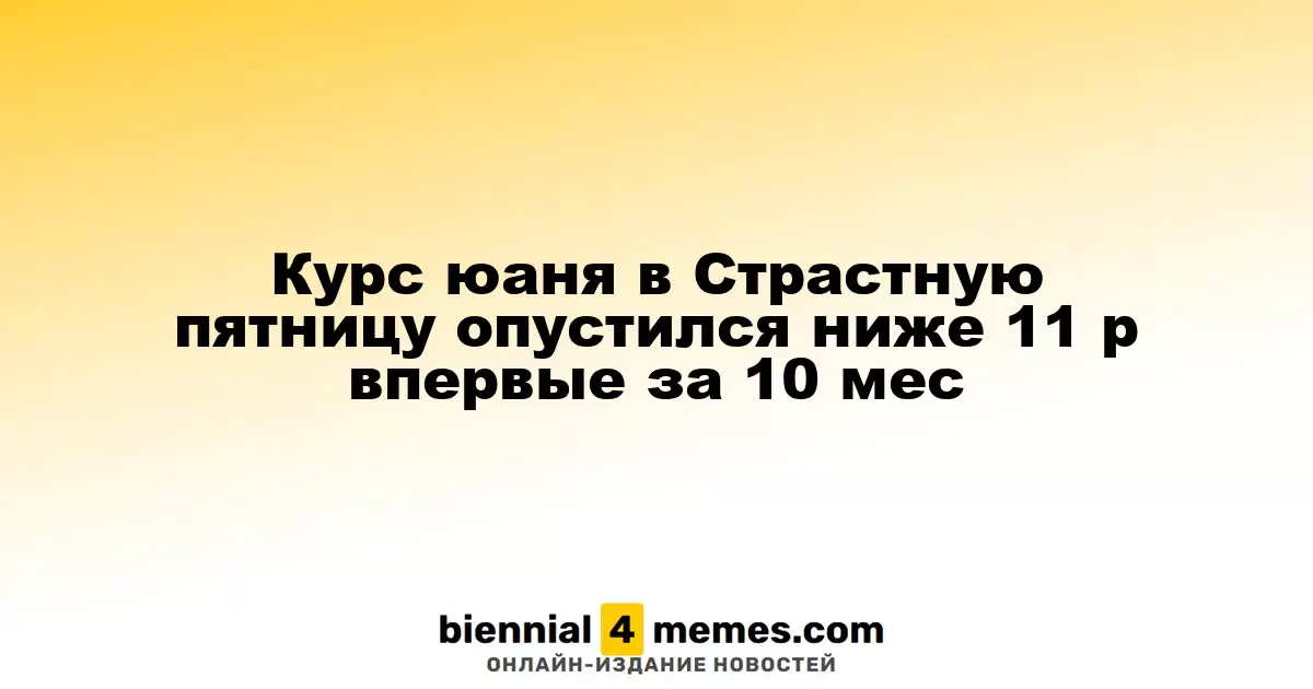 Курс юаня в Страстную пятницу впервые опустился ниже 11 рублей за 10 месяцев