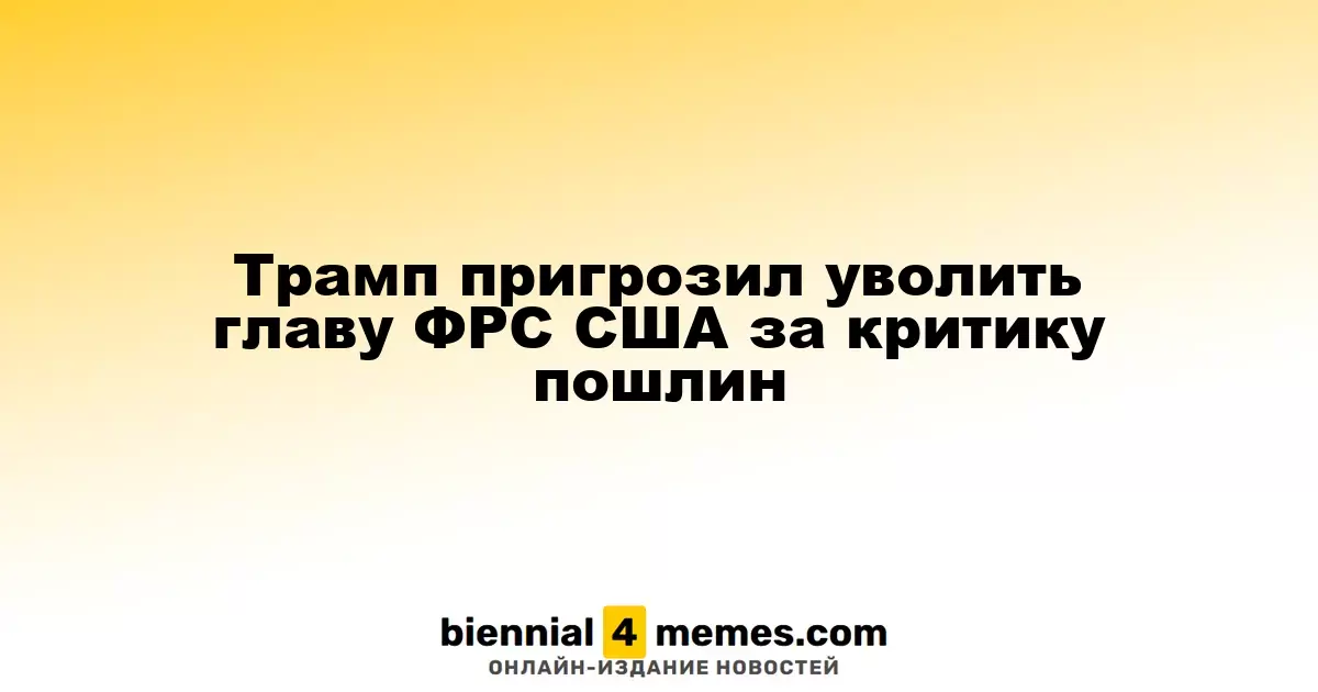 Трамп угрожает увольнением главе ФРС США из-за критики тарифов
