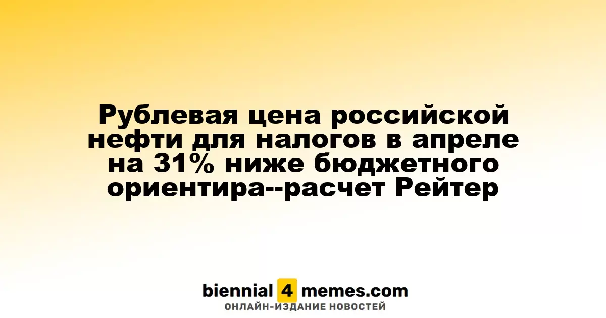 Рублевая цена российской нефти для налогов в апреле на 31% ниже бюджетного ориентира--расчет Рейтер