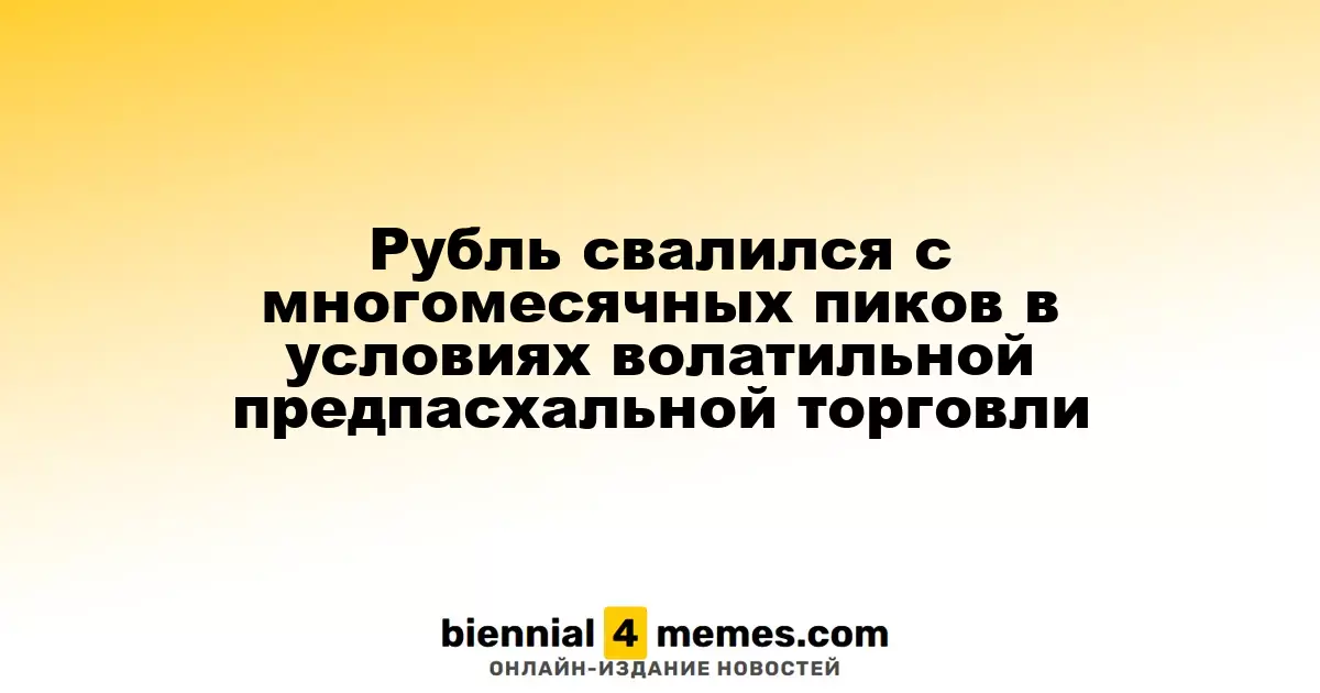 Рубль упал с многомесячных максимумов на фоне волатильной торговли перед Пасхой
