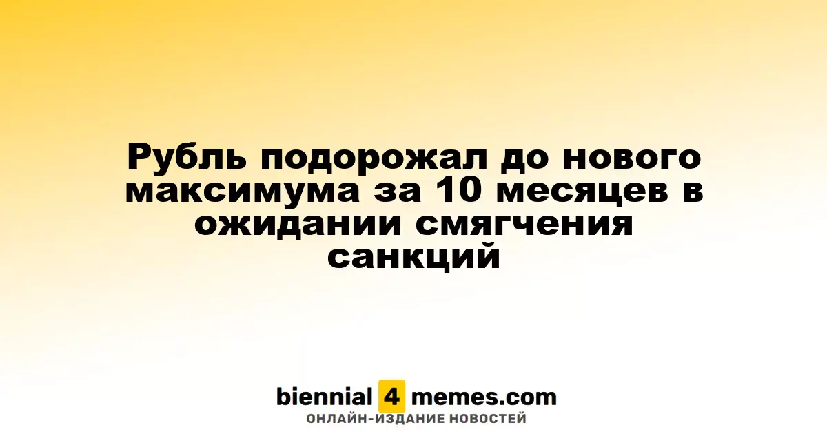 Рубль достиг нового максимума за 10 месяцев на фоне надежд на смягчение санкций