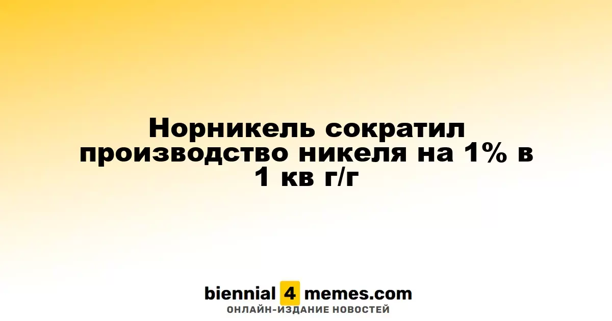 Норникель уменьшил объем производства никеля на 1% в первом квартале по сравнению с прошлым годом