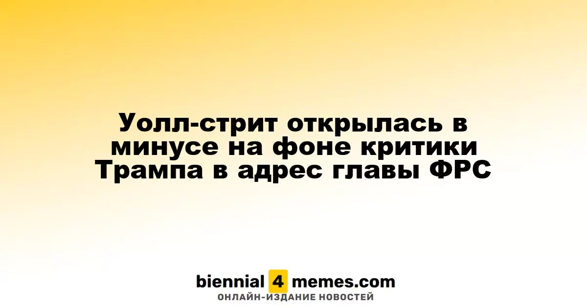 Уолл-стрит стартует с падения на фоне критики Трампа к главе ФРС
