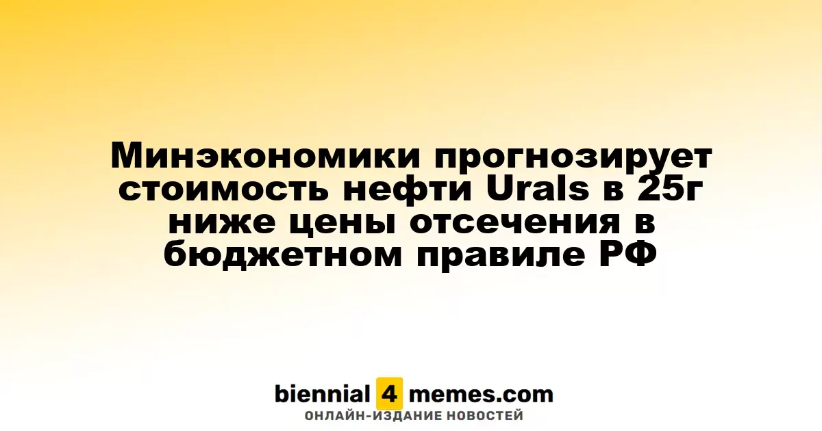 Минэкономики прогнозирует стоимость нефти Urals в 25г ниже цены отсечения в бюджетном правиле РФ