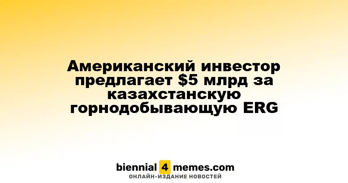 Американский инвестор готов инвестировать $5 миллиардов в казахстанскую компанию ERG
