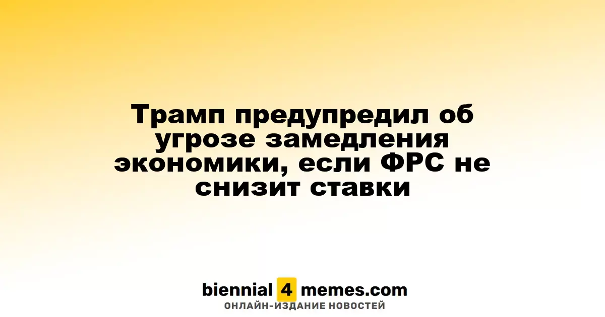 Трамп предупреждает о риске экономического замедления без снижения ставок ФРС
