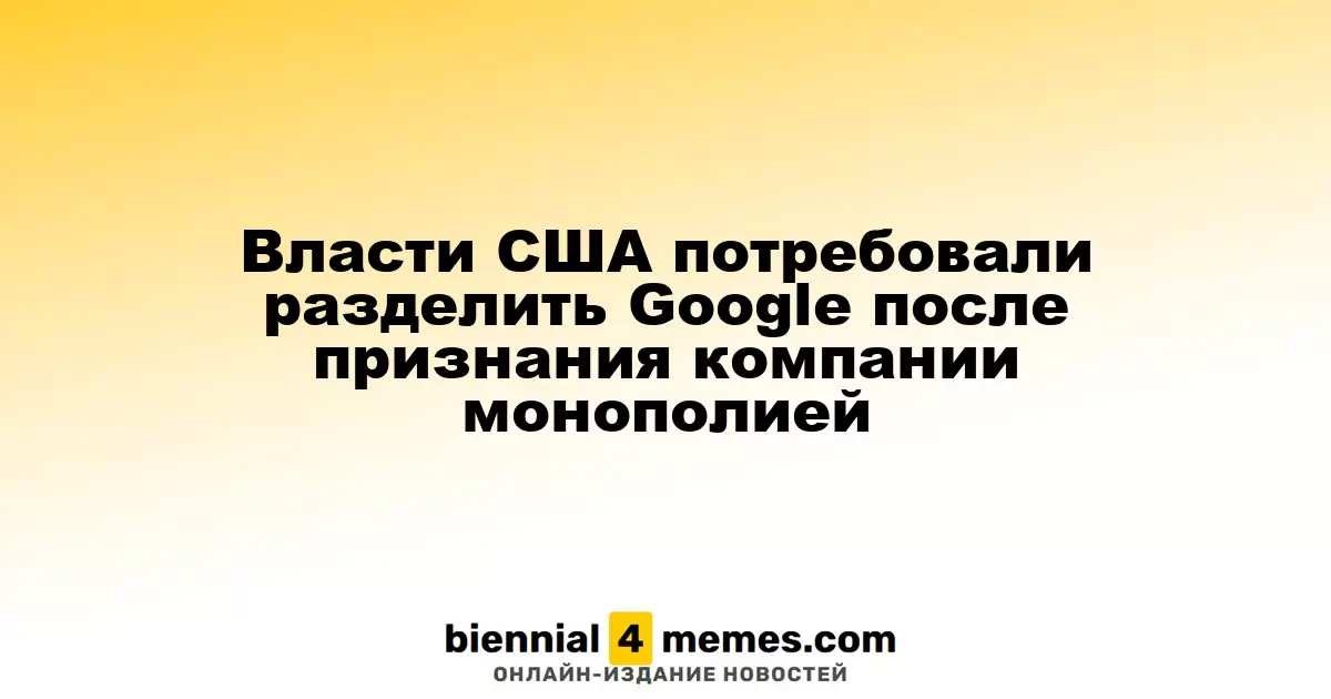 Американские власти требуют от Google распродажу активов после объявления о монополии