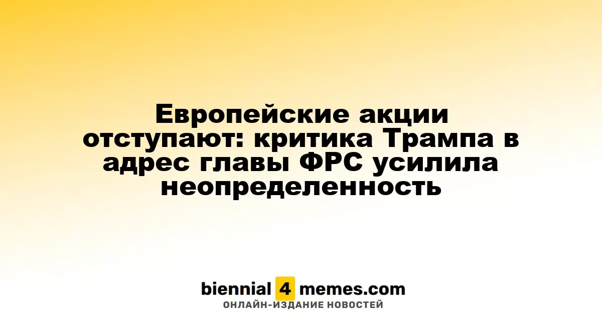 Европейские рынки теряют позиции: резкие высказывания Трампа о главе ФРС усилили риски