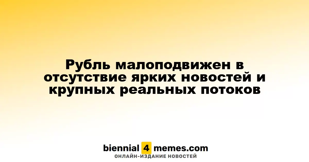 Рубль малоподвижен в отсутствие ярких новостей и крупных реальных потоков