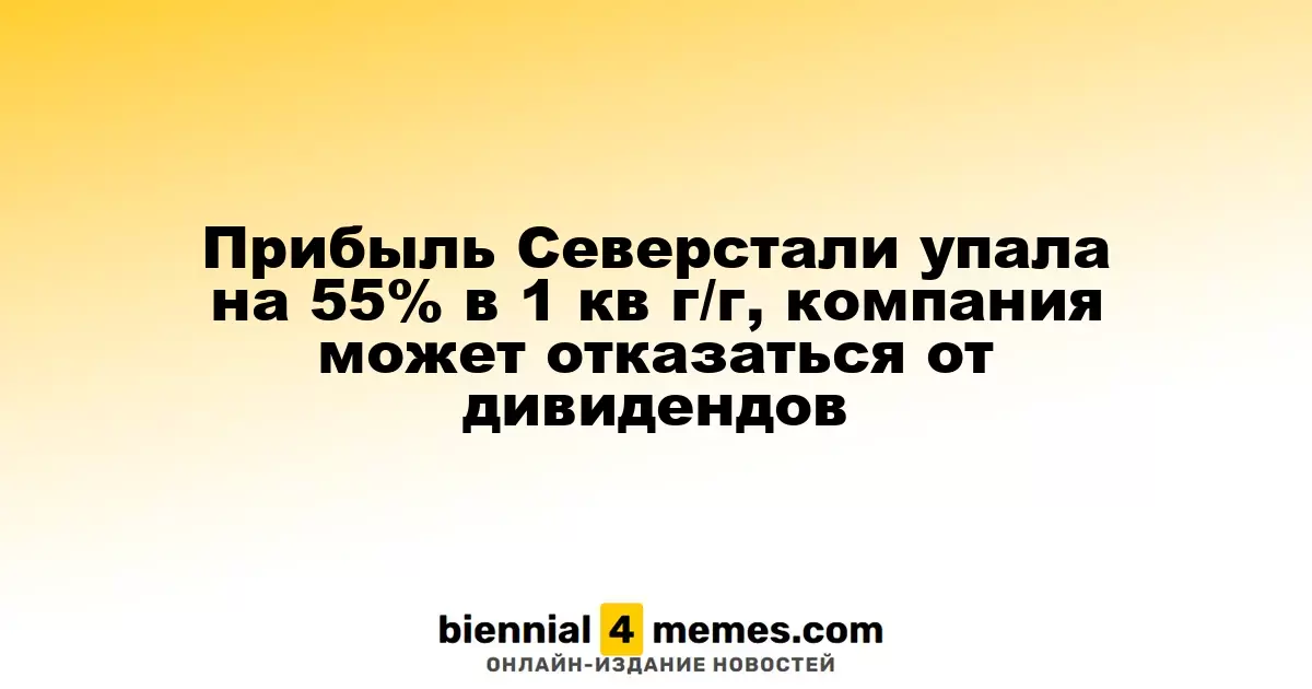Северсталь зафиксировала снижение прибыли на 55% в первом квартале, возможен отказ от дивидендов