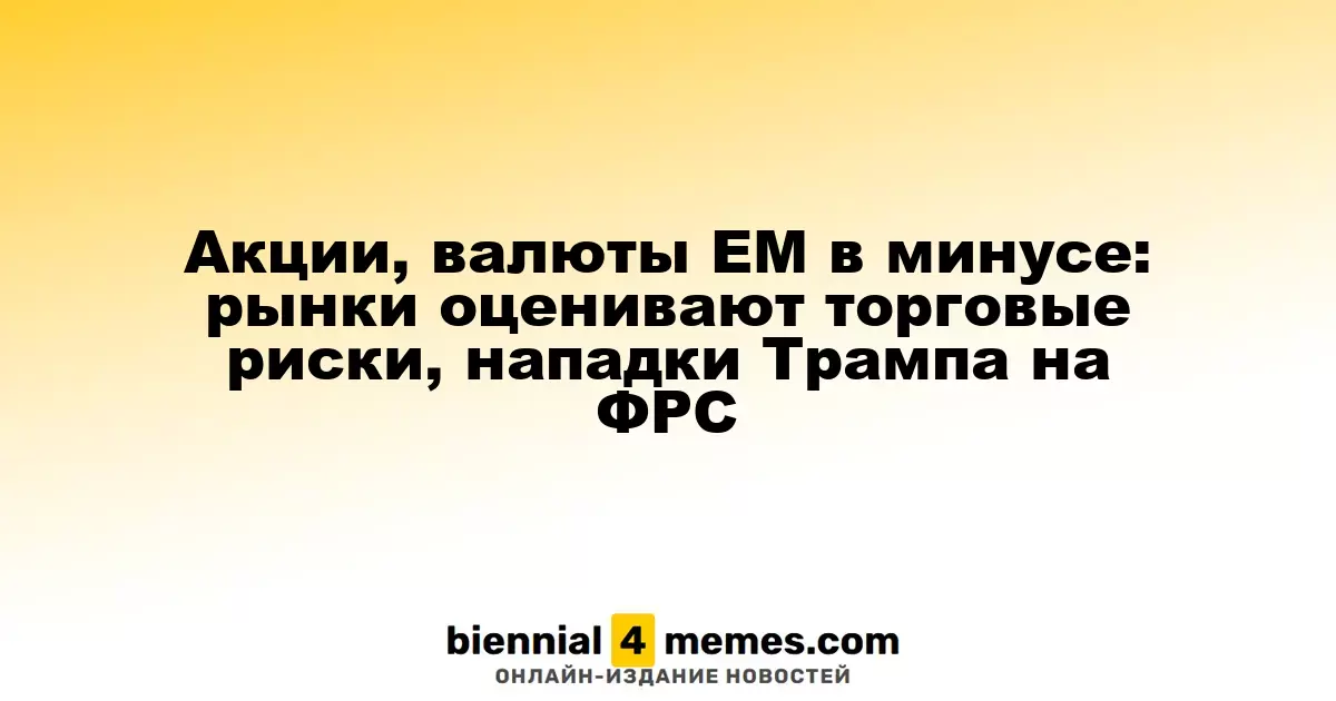 Акции, валюты ЕМ в минусе: рынки оценивают торговые риски, нападки Трампа на ФРС