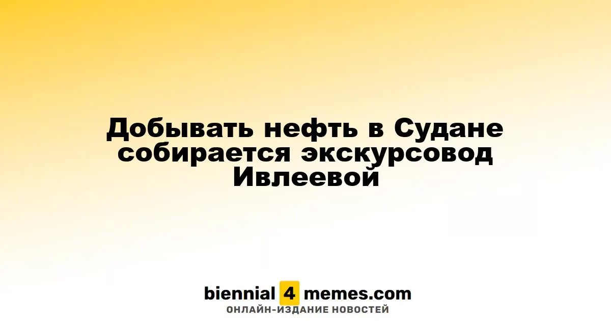 Экскурсовод Ивлеева планирует заняться нефтедобычей в Судане