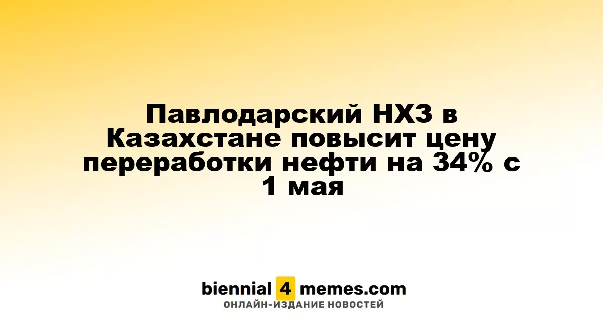 Павлодарский НХЗ в Казахстане повысит цену переработки нефти на 34% с 1 мая
