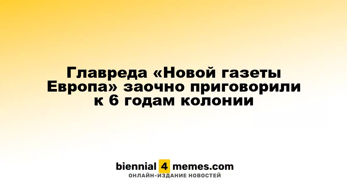 Главного редактора «Новой газеты Европа» осудили заочно на 6 лет лишения свободы