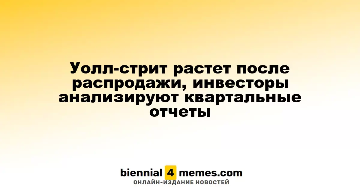 Уолл-стрит растет после распродажи, инвесторы анализируют квартальные отчеты