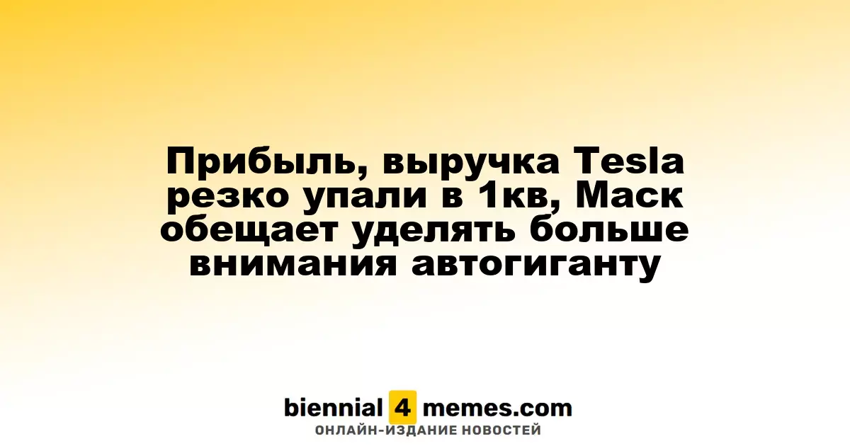 Прибыль, выручка Tesla резко упали в 1кв, Маск обещает уделять больше внимания автогиганту