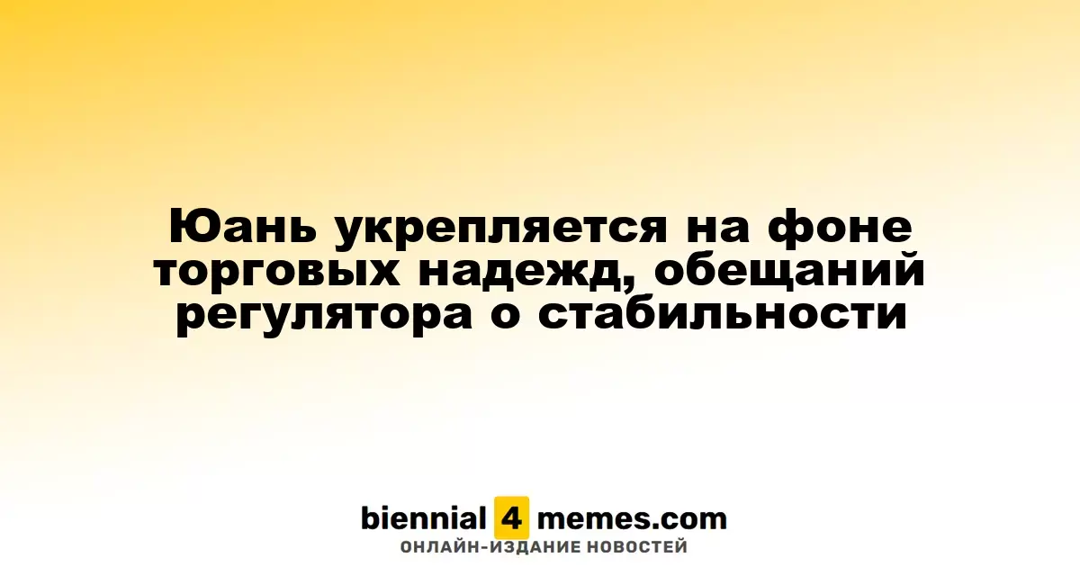Юань укрепляется на фоне торговых надежд, обещаний регулятора о стабильности