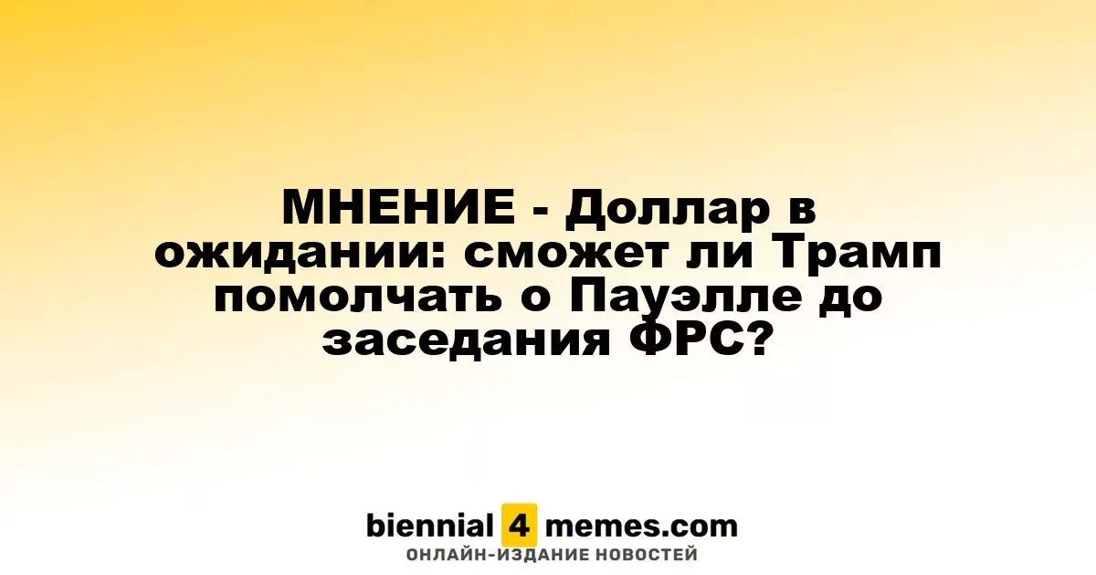 МНЕНИЕ - Доллар в ожидании: удержится ли Трамп от комментариев о Пауэлле до заседания ФРС?