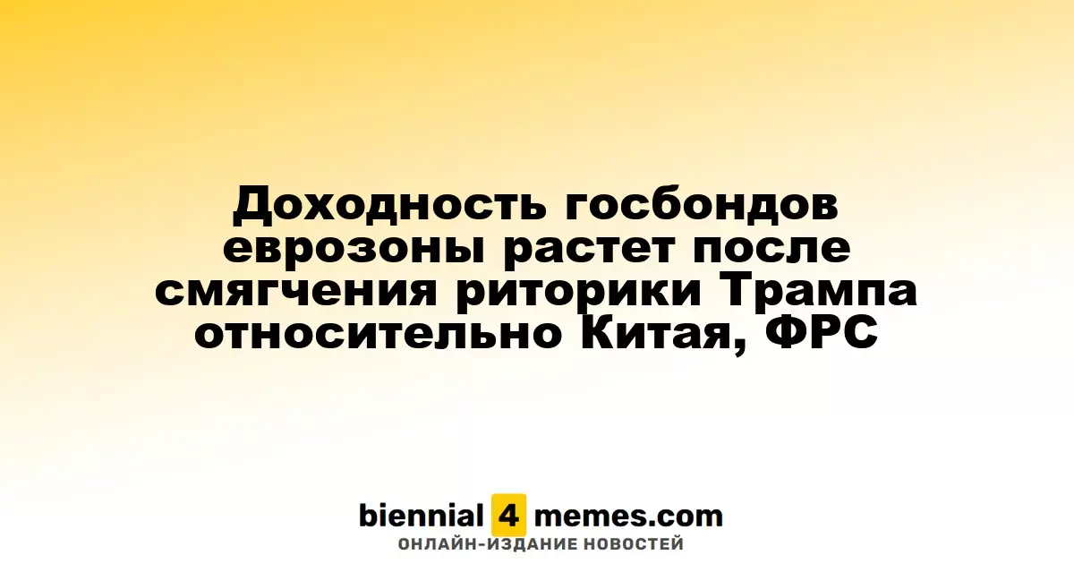 Доходность госбондов еврозоны растет после смягчения риторики Трампа относительно Китая, ФРС