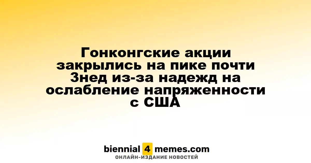 Акции Гонконга достигли максимума за три недели благодаря надеждам на снижение напряженности с США