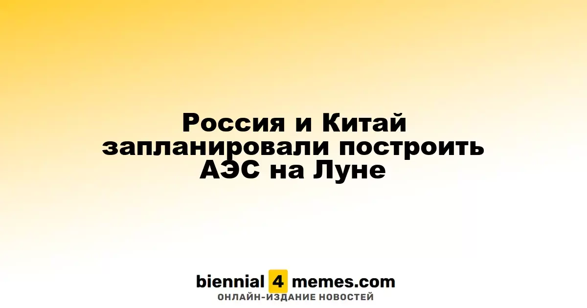 Россия и Китай намерены создать атомную электростанцию на Луне