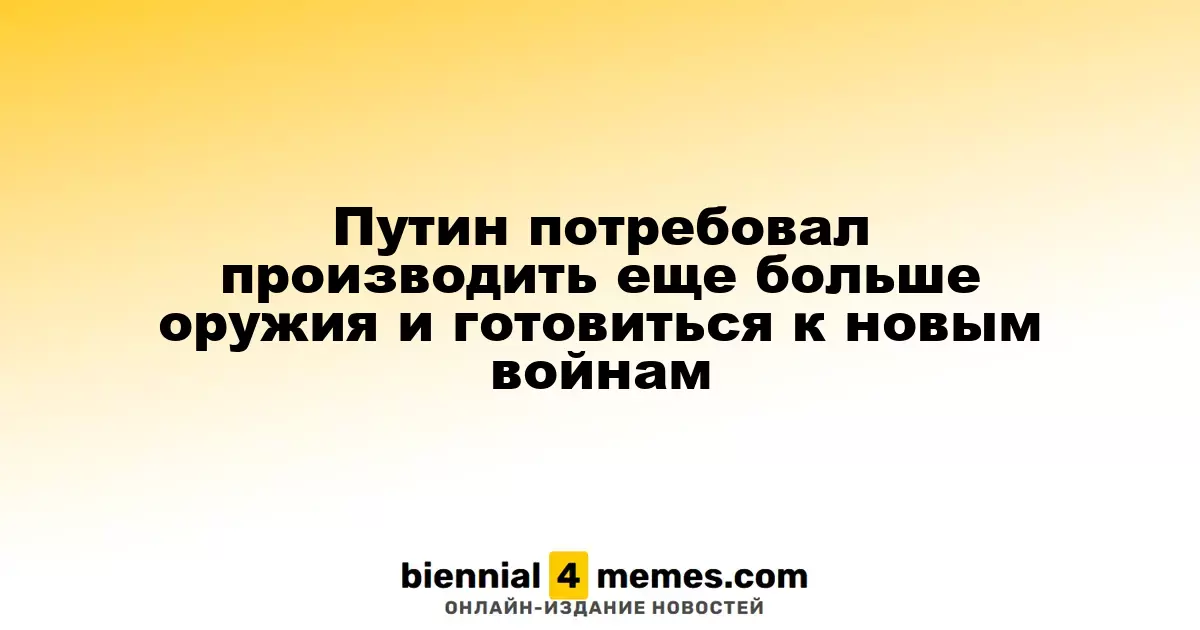 Путин призывает увеличить производство вооружений и готовиться к будущим конфликтам