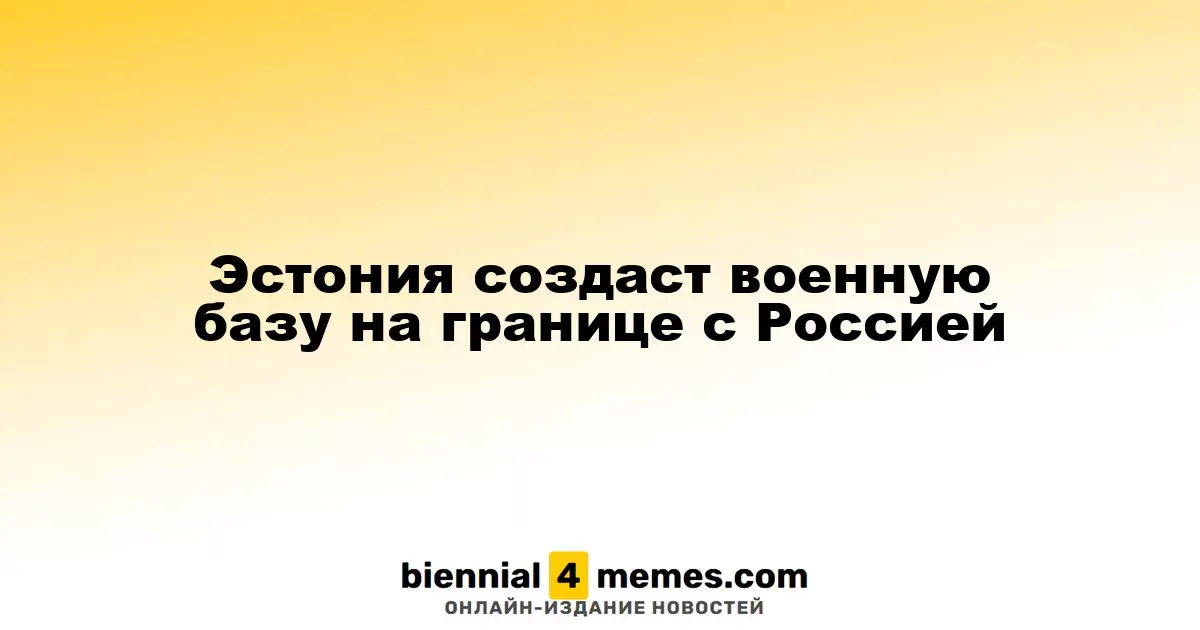 Эстония планирует создать военный объект на границе с Россией