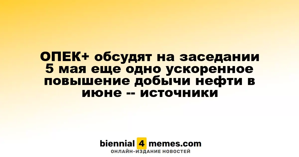 На заседании ОПЕК+ 5 мая может быть рассмотрено новое ускоренное увеличение нефтедобычи в июне