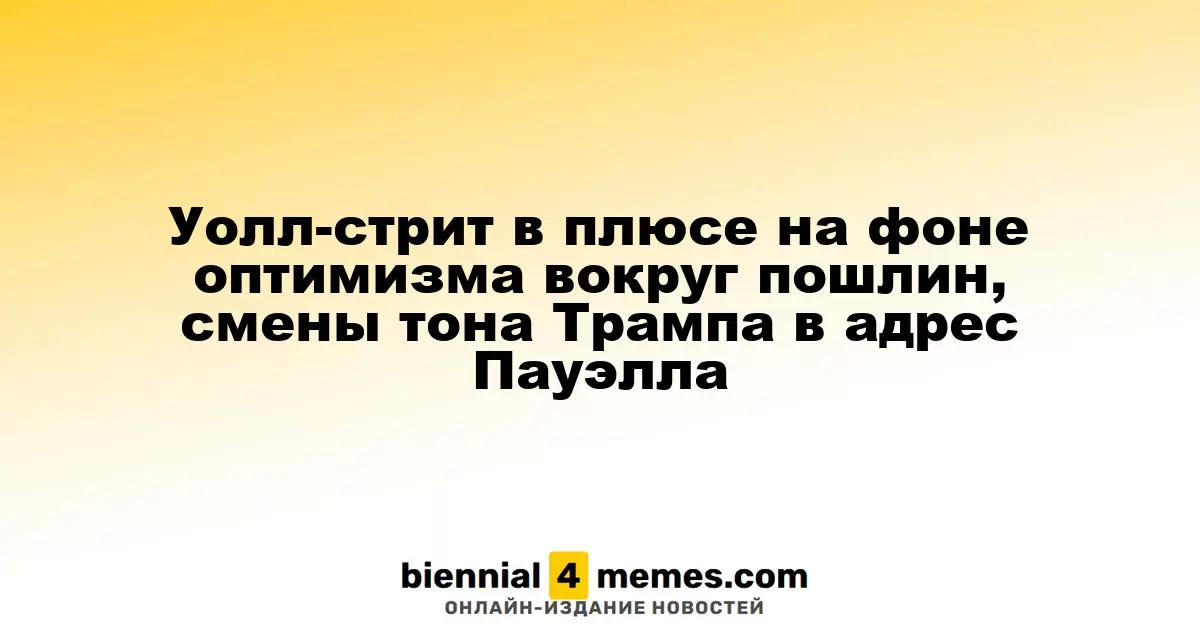 Уолл-стрит в плюсе на фоне оптимизма вокруг пошлин, смены тона Трампа в адрес Пауэлла