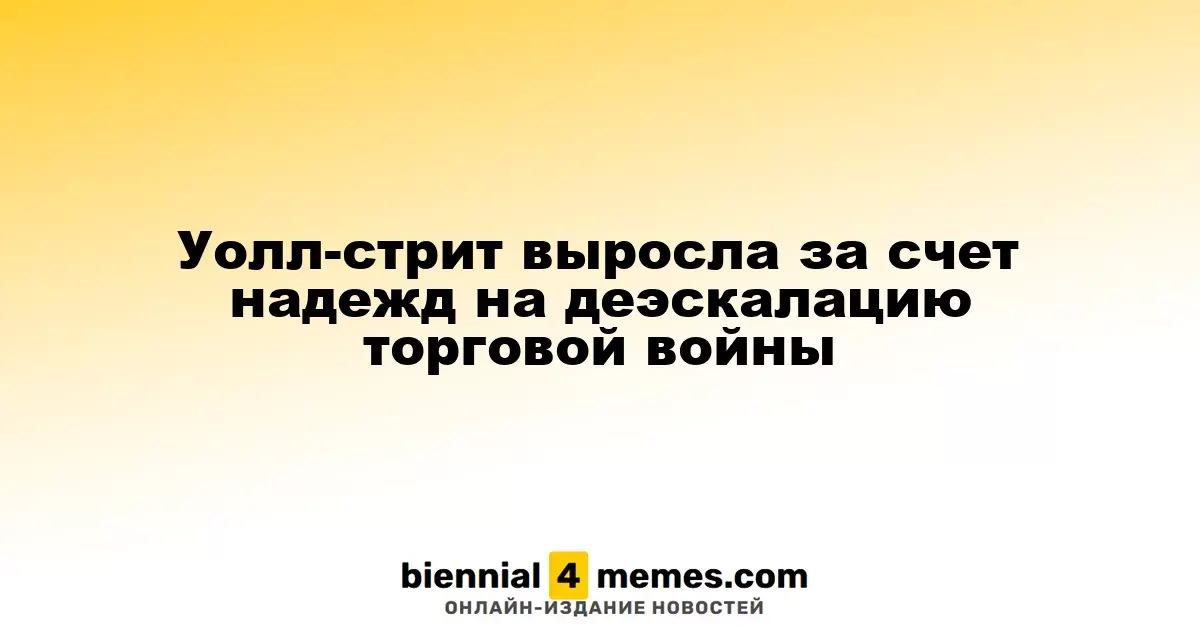 Фондовые рынки на Уолл-стрит выросли на фоне надежд на разрешение торгового конфликта