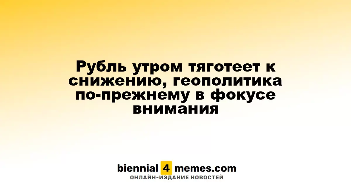Утренние торги: Рубль склонен к падению, геополитика остается в центре внимания