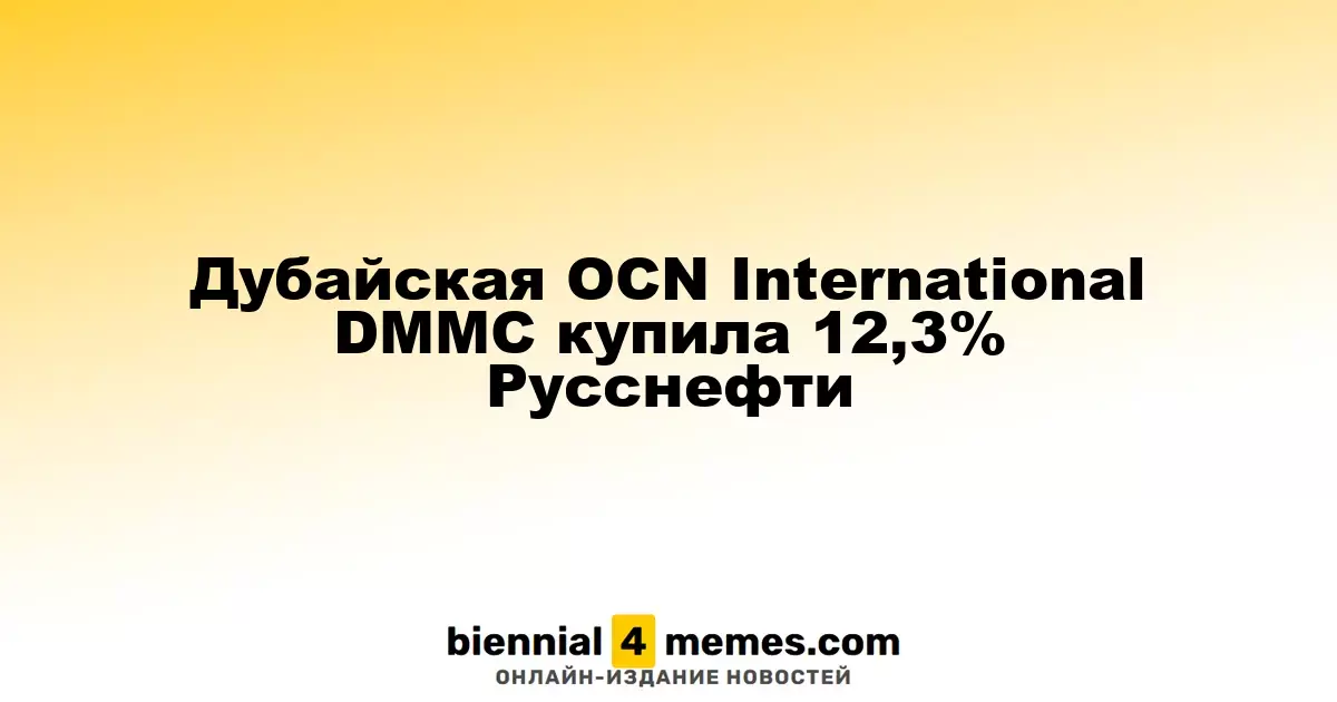 Дубайская компания OCN International DMMC приобрела 12,3% акций Русснефти