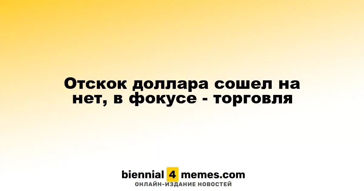 Отскок доллара сошел на нет, в фокусе - торговля