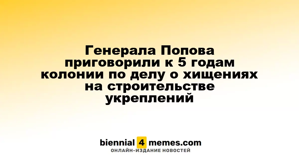 Генерала Попова приговорили к 5 годам колонии по делу о хищениях на строительстве укреплений