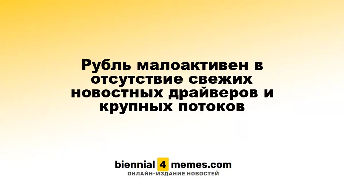 Рубль демонстрирует низкую активность из-за отсутствия новостных катализаторов и крупных валютных операций