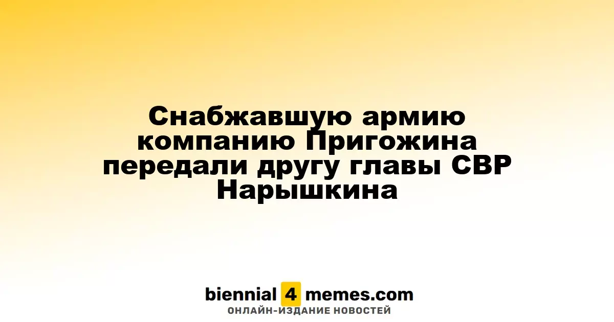 Компания Пригожина, обеспечивавшая армию, перешла к бизнес-партнеру главы СВР Нарышкина