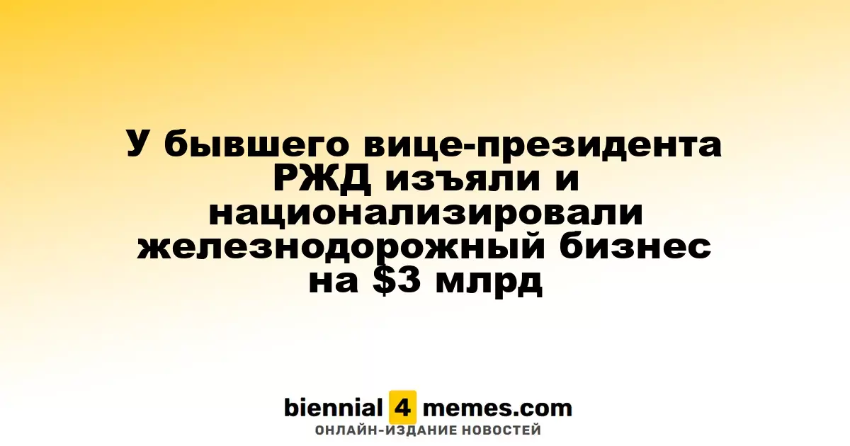 У экс-вице-президента РЖД изъяли и национализировали железнодорожный актив на сумму $3 млрд