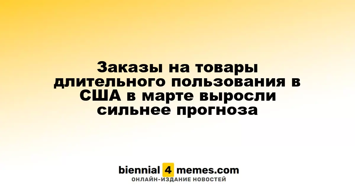 Заказы на долгосрочные товары в США в марте превысили ожидания экспертов