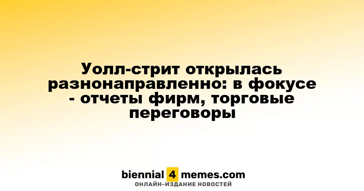 Фондовые рынки США открылись с разными тенденциями: внимание на финансовые отчеты и торговые переговоры